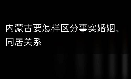 内蒙古要怎样区分事实婚姻、同居关系