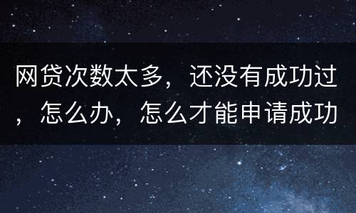 网贷次数太多，还没有成功过，怎么办，怎么才能申请成功
