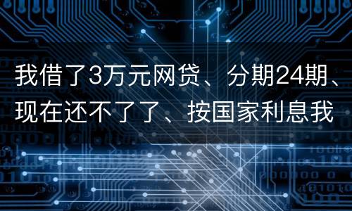 我借了3万元网贷、分期24期、现在还不了了、按国家利息我要承担多少钱