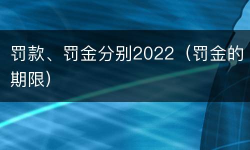 罚款、罚金分别2022（罚金的期限）