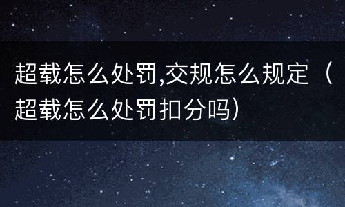 超载怎么处罚,交规怎么规定（超载怎么处罚扣分吗）