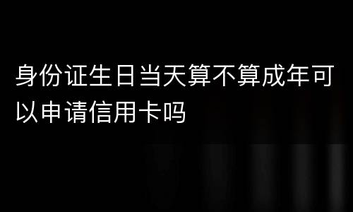 身份证生日当天算不算成年可以申请信用卡吗