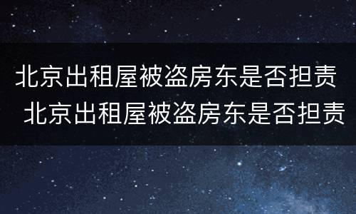北京出租屋被盗房东是否担责 北京出租屋被盗房东是否担责