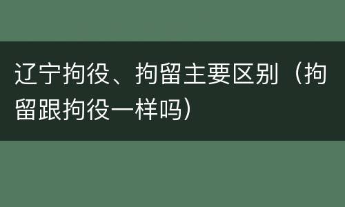 辽宁拘役、拘留主要区别（拘留跟拘役一样吗）