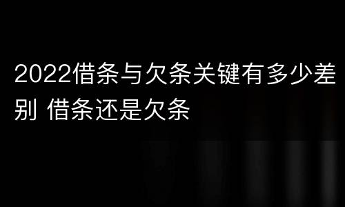 2022借条与欠条关键有多少差别 借条还是欠条
