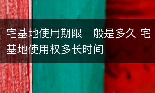 宅基地使用期限一般是多久 宅基地使用权多长时间