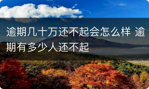 逾期几十万还不起会怎么样 逾期有多少人还不起