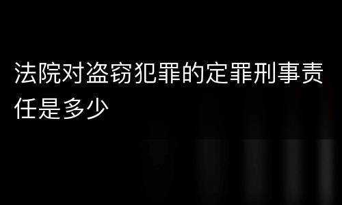 法院对盗窃犯罪的定罪刑事责任是多少
