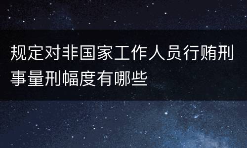 规定对非国家工作人员行贿刑事量刑幅度有哪些