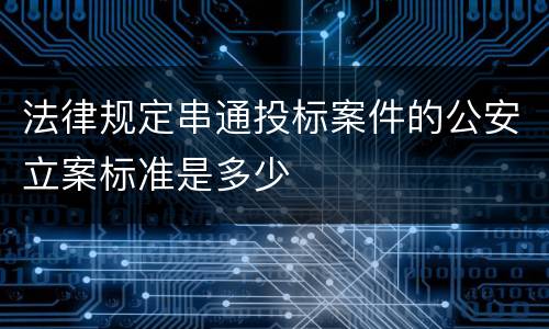 法律规定串通投标案件的公安立案标准是多少