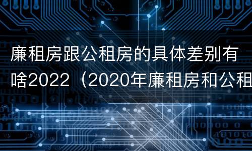 廉租房跟公租房的具体差别有啥2022（2020年廉租房和公租房的区别）