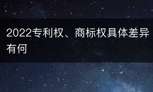 2022专利权、商标权具体差异有何