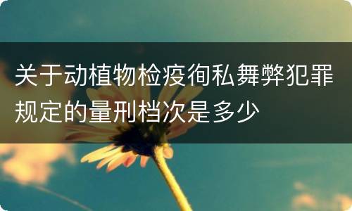 关于动植物检疫徇私舞弊犯罪规定的量刑档次是多少