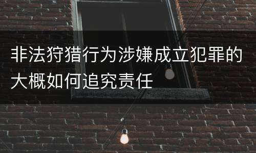非法狩猎行为涉嫌成立犯罪的大概如何追究责任