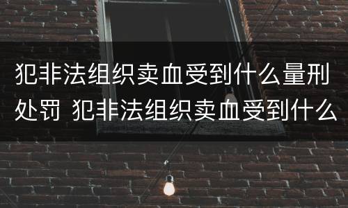 犯非法组织卖血受到什么量刑处罚 犯非法组织卖血受到什么量刑处罚呢