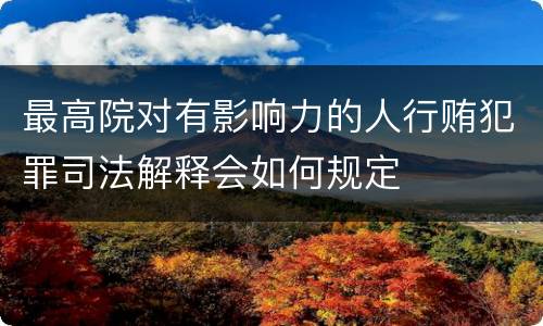 最高院对有影响力的人行贿犯罪司法解释会如何规定