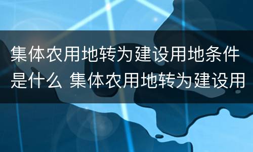 集体农用地转为建设用地条件是什么 集体农用地转为建设用地条件是什么