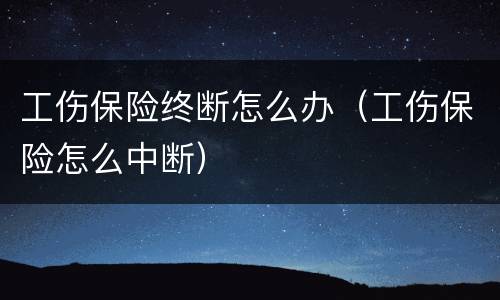 工伤保险终断怎么办（工伤保险怎么中断）