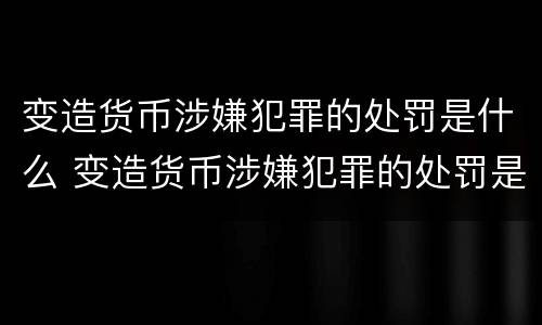 变造货币涉嫌犯罪的处罚是什么 变造货币涉嫌犯罪的处罚是什么标准