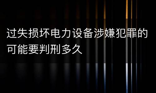 过失损坏电力设备涉嫌犯罪的可能要判刑多久