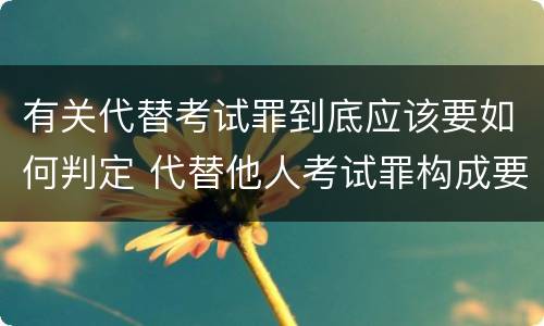 有关代替考试罪到底应该要如何判定 代替他人考试罪构成要件有何规定