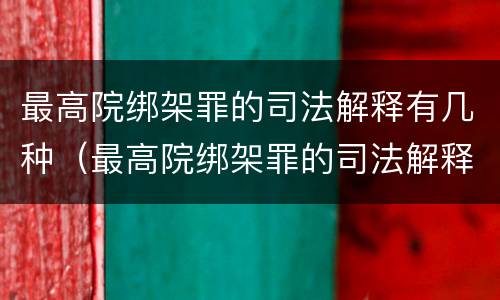 最高院绑架罪的司法解释有几种（最高院绑架罪的司法解释有几种形式）