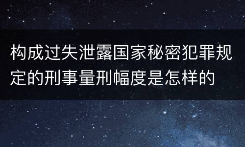 构成过失泄露国家秘密犯罪规定的刑事量刑幅度是怎样的