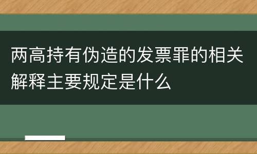 两高持有伪造的发票罪的相关解释主要规定是什么