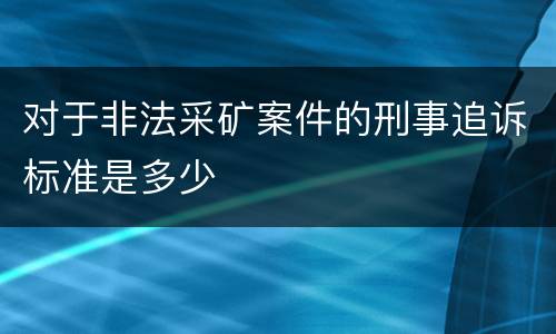 对于非法采矿案件的刑事追诉标准是多少