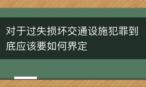 对于过失损坏交通设施犯罪到底应该要如何界定