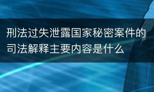 刑法过失泄露国家秘密案件的司法解释主要内容是什么