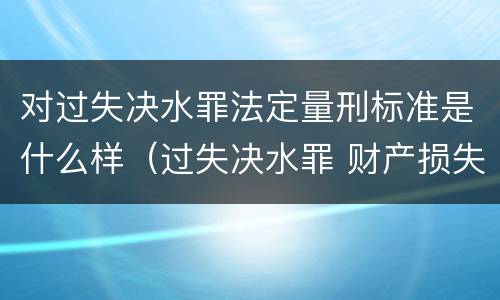 对过失决水罪法定量刑标准是什么样（过失决水罪 财产损失标准）