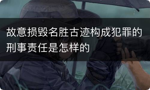 故意损毁名胜古迹构成犯罪的刑事责任是怎样的