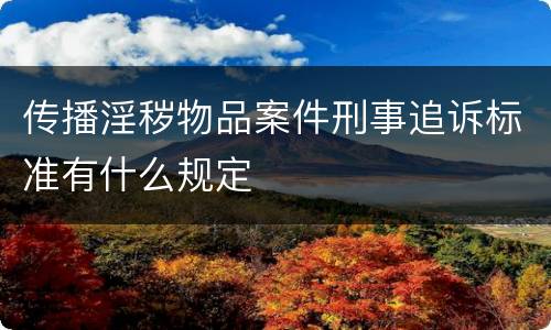 传播淫秽物品案件刑事追诉标准有什么规定