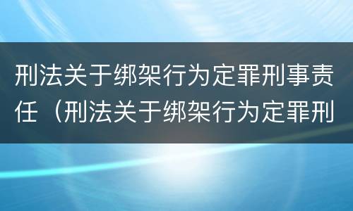 刑法关于绑架行为定罪刑事责任（刑法关于绑架行为定罪刑事责任的条款）