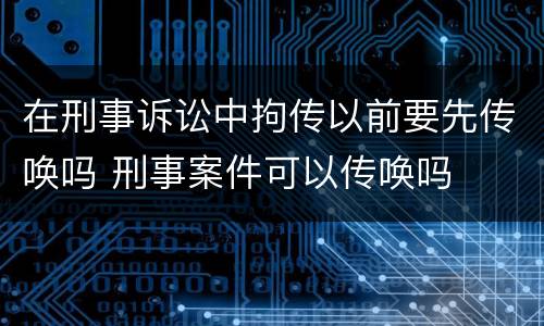 在刑事诉讼中拘传以前要先传唤吗 刑事案件可以传唤吗