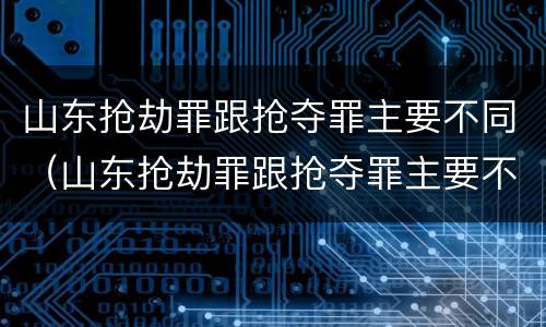 山东抢劫罪跟抢夺罪主要不同（山东抢劫罪跟抢夺罪主要不同吗）