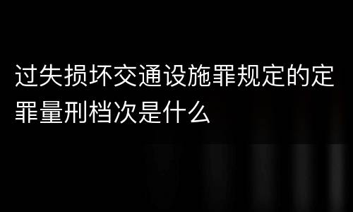 过失损坏交通设施罪规定的定罪量刑档次是什么