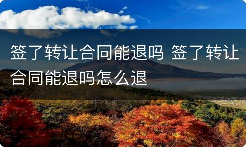 签了转让合同能退吗 签了转让合同能退吗怎么退