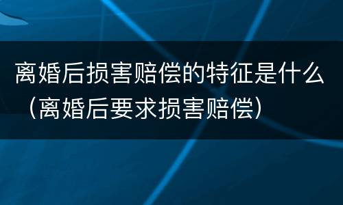 离婚后损害赔偿的特征是什么（离婚后要求损害赔偿）
