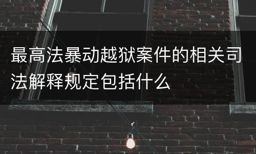 最高法暴动越狱案件的相关司法解释规定包括什么