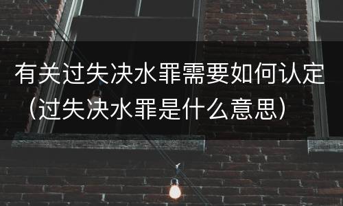 有关过失决水罪需要如何认定（过失决水罪是什么意思）