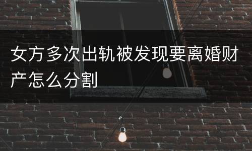 女方多次出轨被发现要离婚财产怎么分割