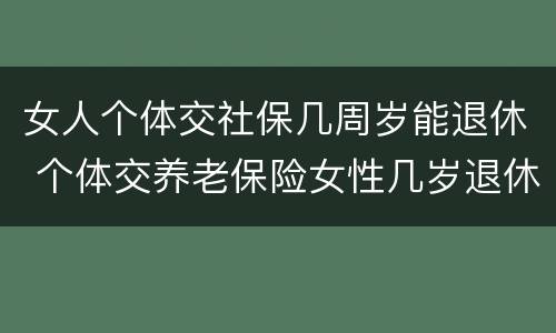 女人个体交社保几周岁能退休 个体交养老保险女性几岁退休