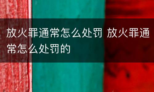 放火罪通常怎么处罚 放火罪通常怎么处罚的