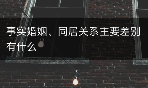 事实婚姻、同居关系主要差别有什么