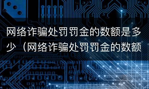 网络诈骗处罚罚金的数额是多少（网络诈骗处罚罚金的数额是多少钱）