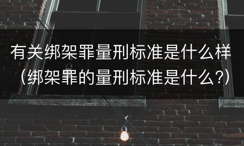 有关绑架罪量刑标准是什么样（绑架罪的量刑标准是什么?）