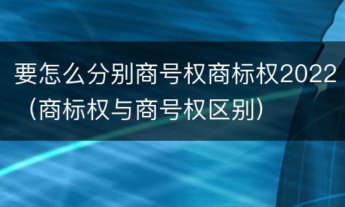 要怎么分别商号权商标权2022（商标权与商号权区别）
