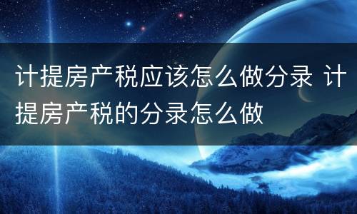 计提房产税应该怎么做分录 计提房产税的分录怎么做